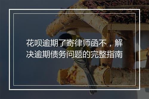 花呗逾期了寄律师函不，解决逾期债务问题的完整指南