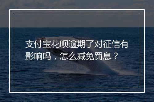 支付宝花呗逾期了对征信有影响吗，怎么减免罚息？