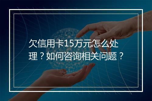 欠信用卡15万元怎么处理？如何咨询相关问题？