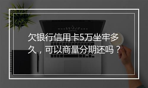 欠银行信用卡5万坐牢多久，可以商量分期还吗？