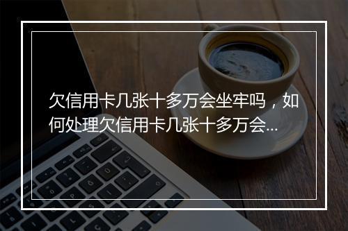 欠信用卡几张十多万会坐牢吗，如何处理欠信用卡几张十多万会坐牢吗问题