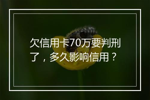欠信用卡70万要判刑了，多久影响信用？