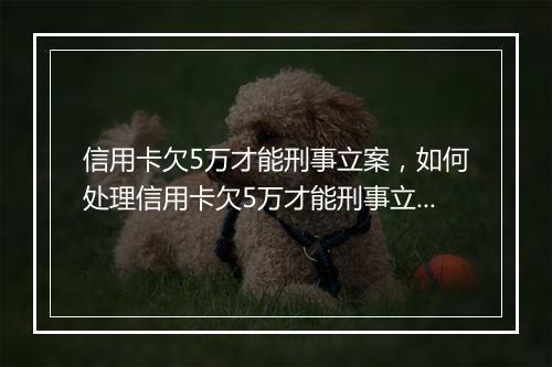 信用卡欠5万才能刑事立案，如何处理信用卡欠5万才能刑事立案问题