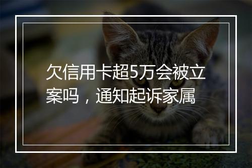 欠信用卡超5万会被立案吗，通知起诉家属