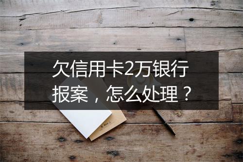 欠信用卡2万银行报案，怎么处理？