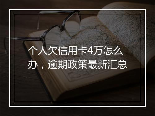 个人欠信用卡4万怎么办，逾期政策最新汇总