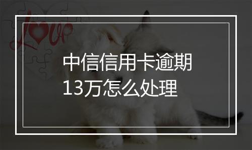 中信信用卡逾期13万怎么处理