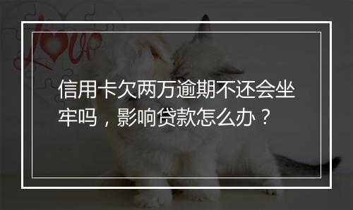 信用卡欠两万逾期不还会坐牢吗，影响贷款怎么办？