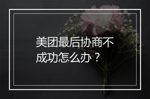 美团最后协商不成功怎么办？