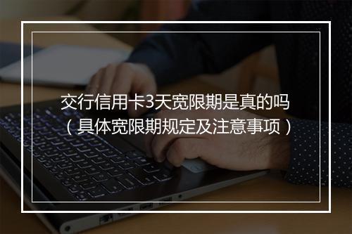 交行信用卡3天宽限期是真的吗（具体宽限期规定及注意事项）