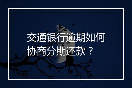 交通银行逾期如何协商分期还款？