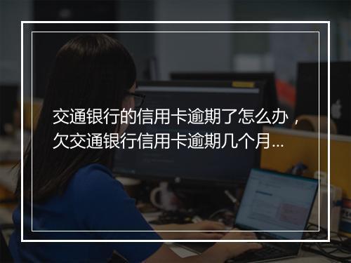交通银行的信用卡逾期了怎么办，欠交通银行信用卡逾期几个月了会变成失信人员吗