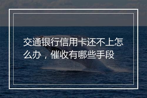 交通银行信用卡还不上怎么办，催收有哪些手段