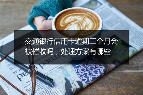 交通银行信用卡逾期三个月会被催收吗，处理方案有哪些