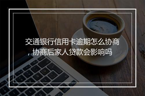 交通银行信用卡逾期怎么协商，协商后家人贷款会影响吗