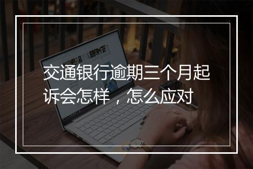 交通银行逾期三个月起诉会怎样，怎么应对