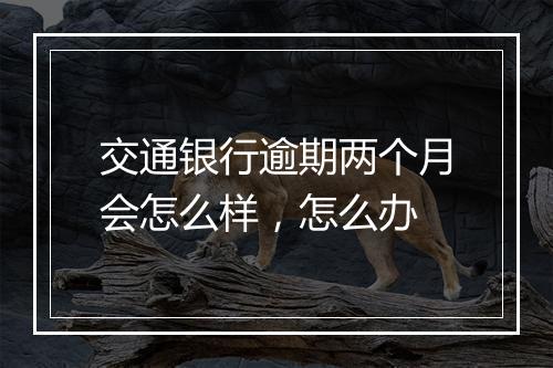 交通银行逾期两个月会怎么样，怎么办