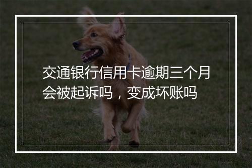交通银行信用卡逾期三个月会被起诉吗，变成坏账吗