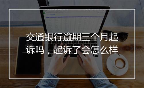 交通银行逾期三个月起诉吗，起诉了会怎么样