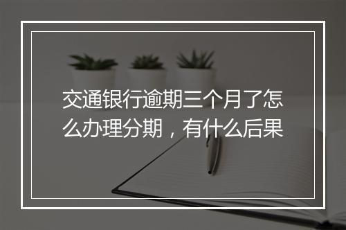 交通银行逾期三个月了怎么办理分期，有什么后果
