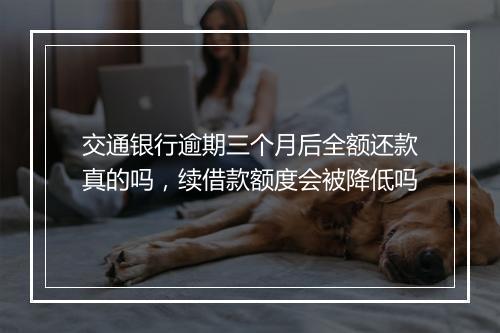 交通银行逾期三个月后全额还款真的吗，续借款额度会被降低吗