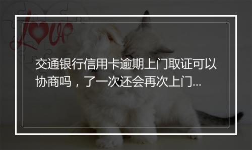 交通银行信用卡逾期上门取证可以协商吗，了一次还会再次上门吗