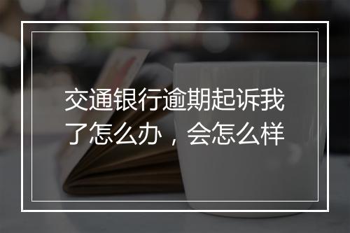 交通银行逾期起诉我了怎么办，会怎么样