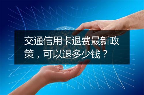 交通信用卡退费最新政策，可以退多少钱？
