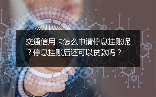 交通信用卡怎么申请停息挂账呢？停息挂账后还可以贷款吗？