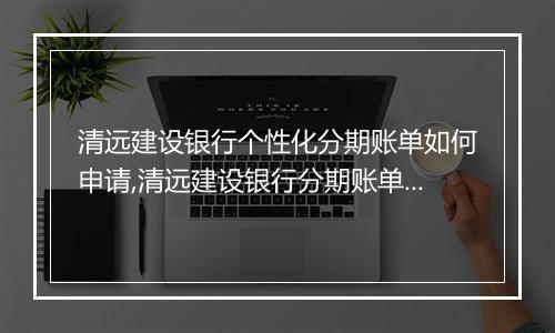清远建设银行个性化分期账单如何申请,清远建设银行分期账单申请流程