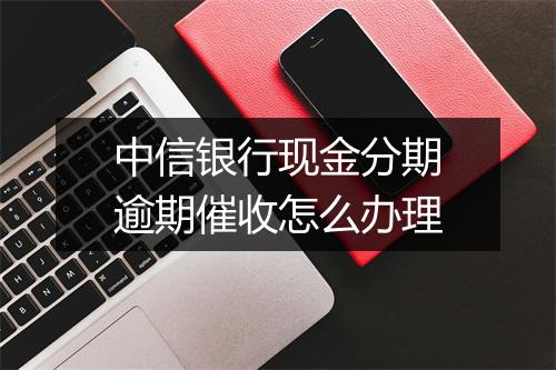 中信银行现金分期逾期催收怎么办理