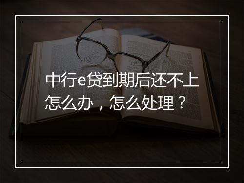 中行e贷到期后还不上怎么办，怎么处理？