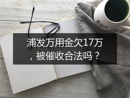 浦发万用金欠17万，被催收合法吗？