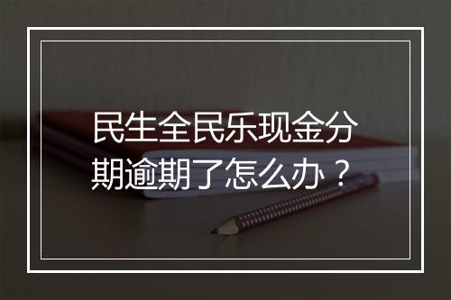 民生全民乐现金分期逾期了怎么办？
