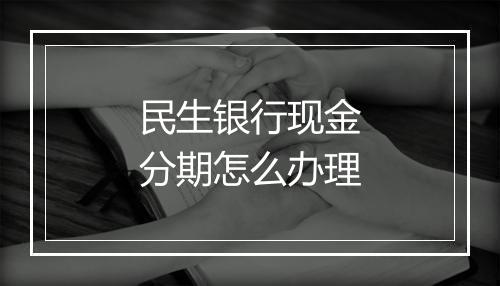 民生银行现金分期怎么办理