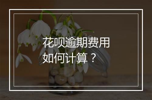 花呗逾期费用如何计算？