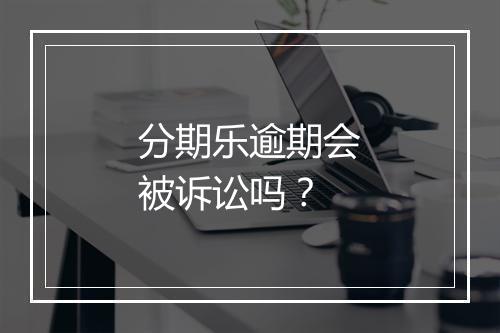 分期乐逾期会被诉讼吗？