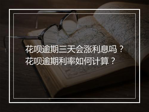 花呗逾期三天会涨利息吗？花呗逾期利率如何计算？
