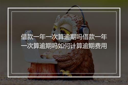 借款一年一次算逾期吗借款一年一次算逾期吗如何计算逾期费用