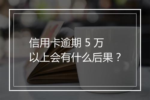 信用卡逾期 5 万以上会有什么后果？