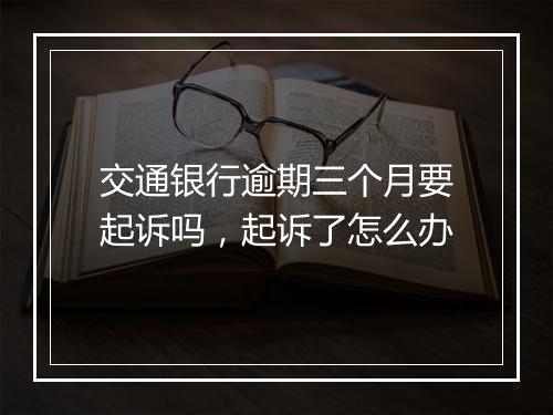 交通银行逾期三个月要起诉吗，起诉了怎么办