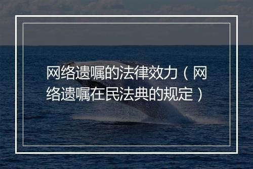 网络遗嘱的法律效力（网络遗嘱在民法典的规定）
