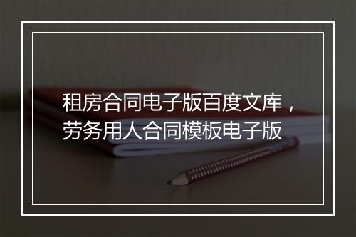 租房合同电子版百度文库，劳务用人合同模板电子版