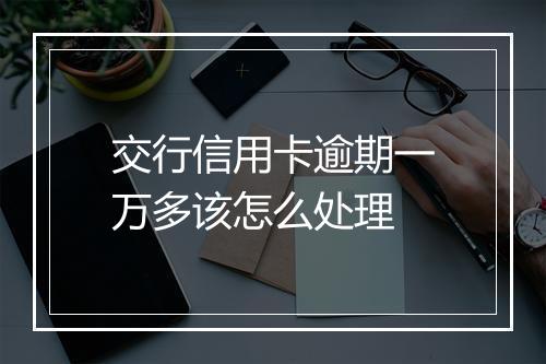 交行信用卡逾期一万多该怎么处理