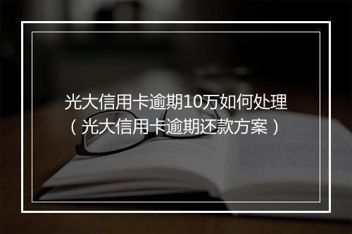 光大信用卡逾期10万如何处理（光大信用卡逾期还款方案）