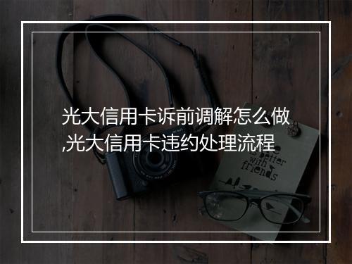 光大信用卡诉前调解怎么做,光大信用卡违约处理流程