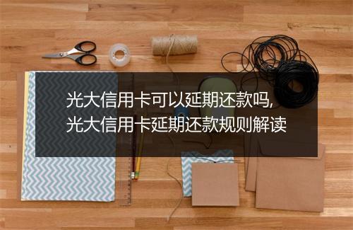 光大信用卡可以延期还款吗,光大信用卡延期还款规则解读