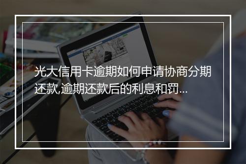 光大信用卡逾期如何申请协商分期还款,逾期还款后的利息和罚款如何计算？