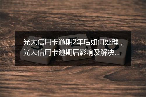 光大信用卡逾期2年后如何处理，光大信用卡逾期后影响及解决方案