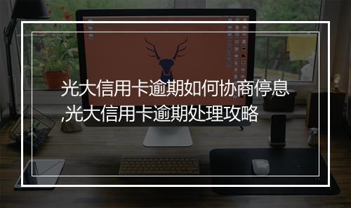 光大信用卡逾期如何协商停息,光大信用卡逾期处理攻略